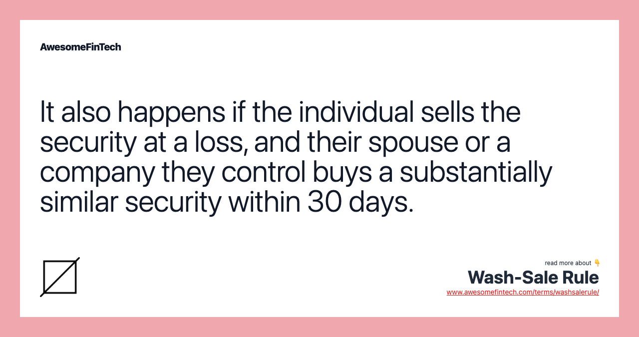 It also happens if the individual sells the security at a loss, and their spouse or a company they control buys a substantially similar security within 30 days.