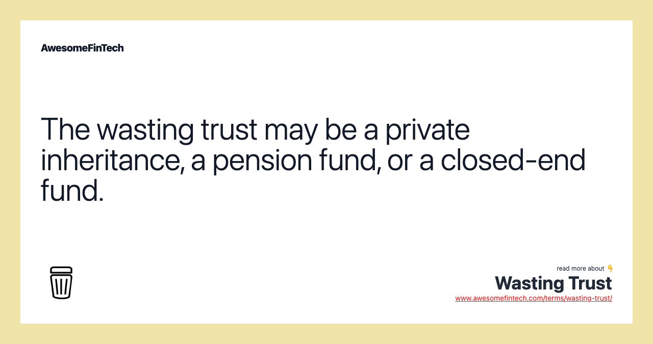 The wasting trust may be a private inheritance, a pension fund, or a closed-end fund.