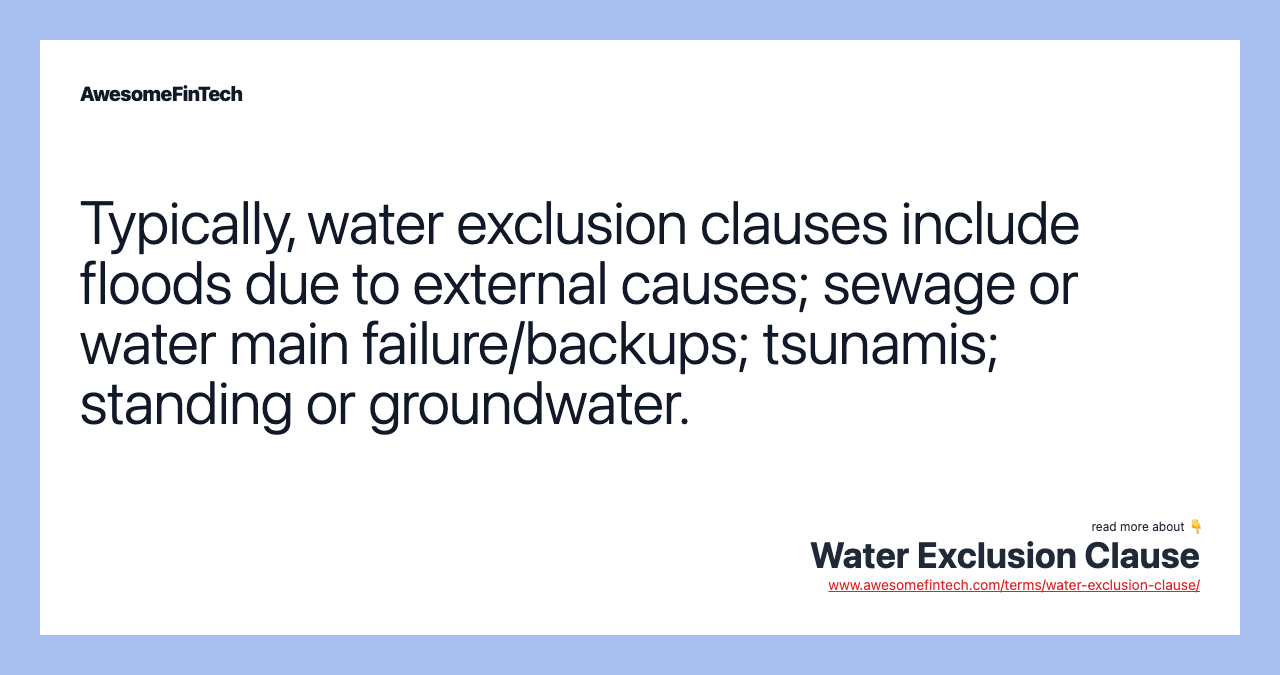 Typically, water exclusion clauses include floods due to external causes; sewage or water main failure/backups; tsunamis; standing or groundwater.