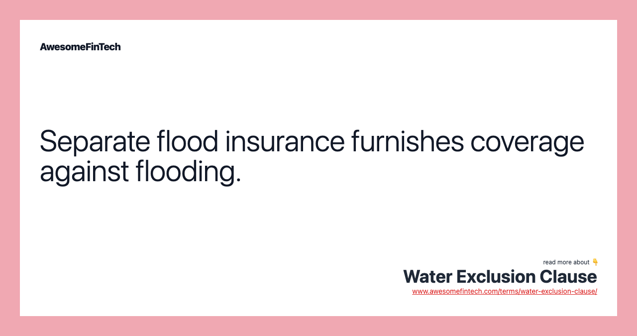 Separate flood insurance furnishes coverage against flooding.