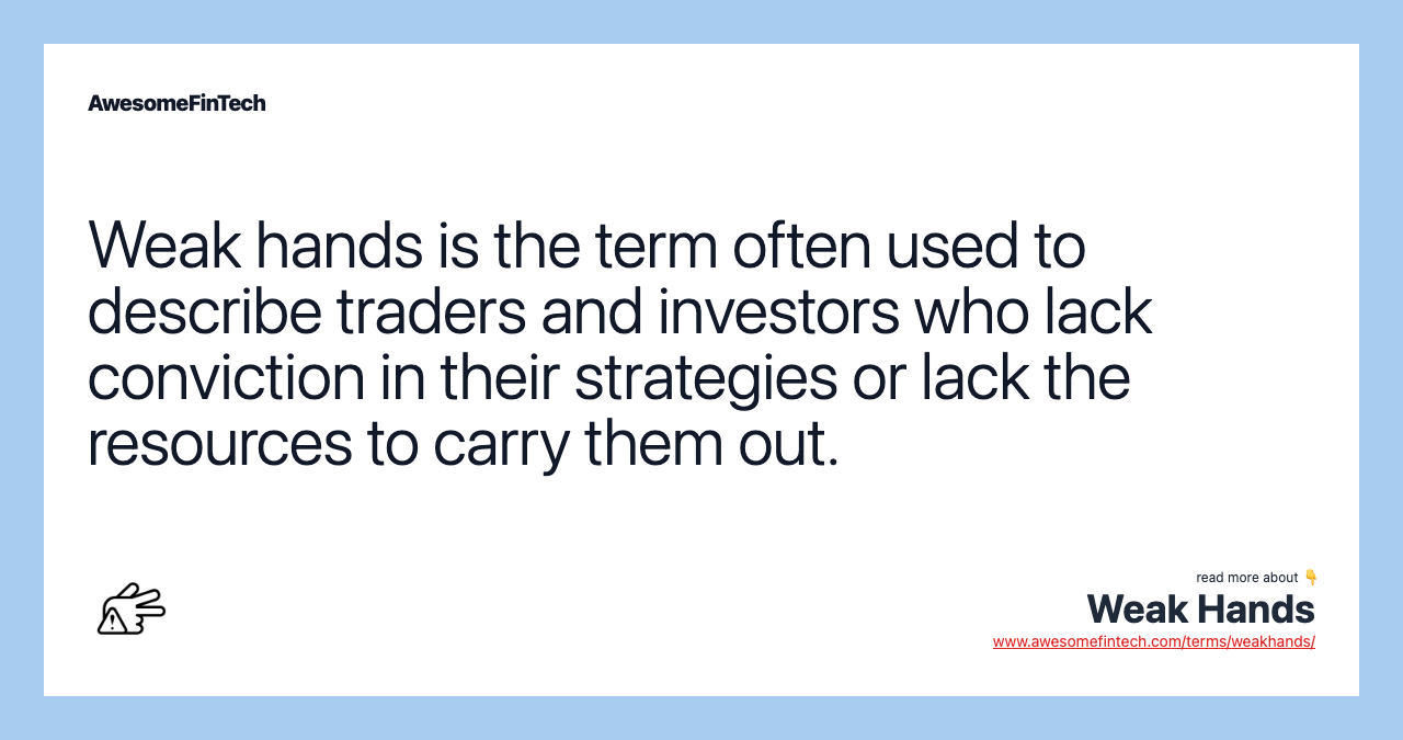 Weak hands is the term often used to describe traders and investors who lack conviction in their strategies or lack the resources to carry them out.