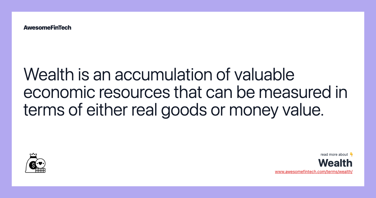 Wealth is an accumulation of valuable economic resources that can be measured in terms of either real goods or money value.