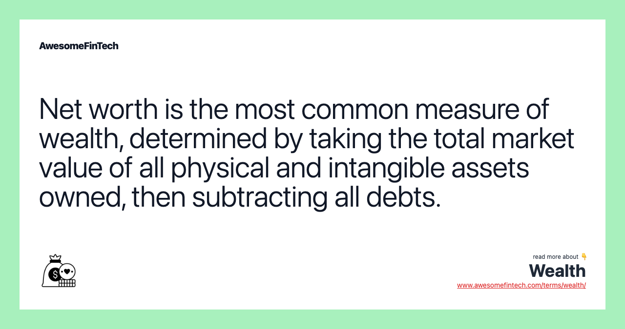 Net worth is the most common measure of wealth, determined by taking the total market value of all physical and intangible assets owned, then subtracting all debts.
