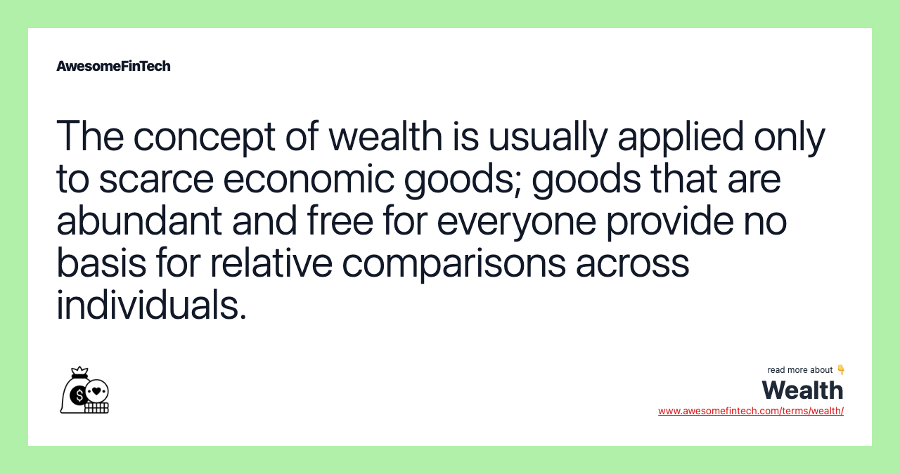 The concept of wealth is usually applied only to scarce economic goods; goods that are abundant and free for everyone provide no basis for relative comparisons across individuals.