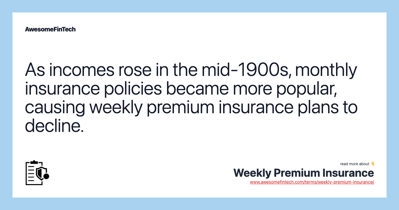 As incomes rose in the mid-1900s, monthly insurance policies became more popular, causing weekly premium insurance plans to decline.