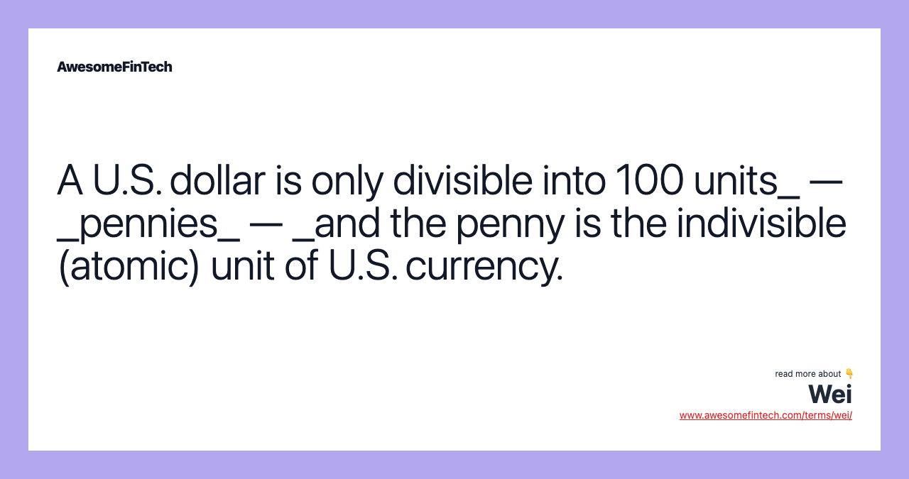 A U.S. dollar is only divisible into 100 units_ — _pennies_ — _and the penny is the indivisible (atomic) unit of U.S. currency.