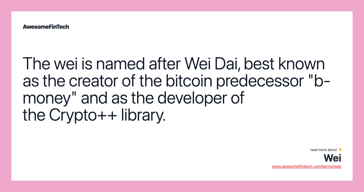 The wei is named after Wei Dai, best known as the creator of the bitcoin predecessor "b-money" and as the developer of the Crypto++ library.