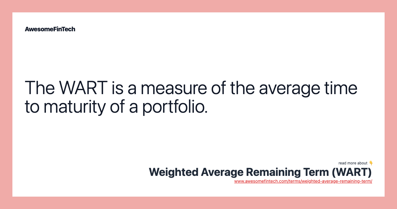The WART is a measure of the average time to maturity of a portfolio.