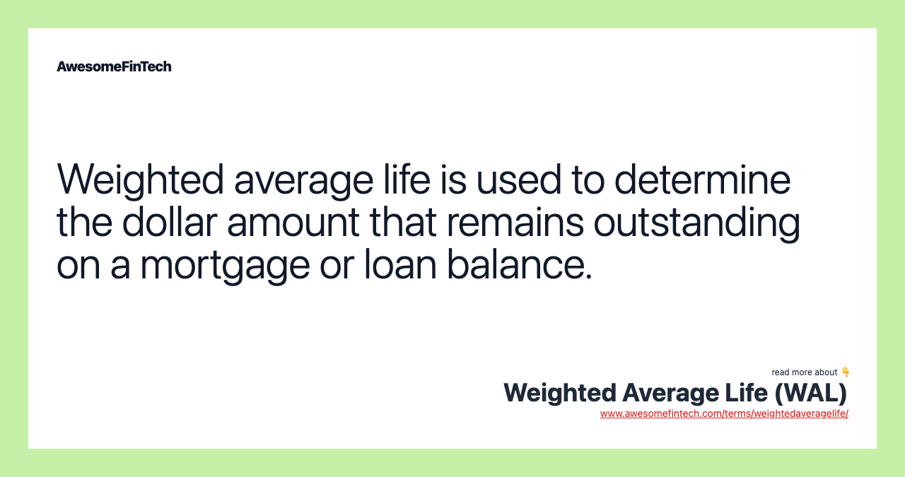 Weighted average life is used to determine the dollar amount that remains outstanding on a mortgage or loan balance.