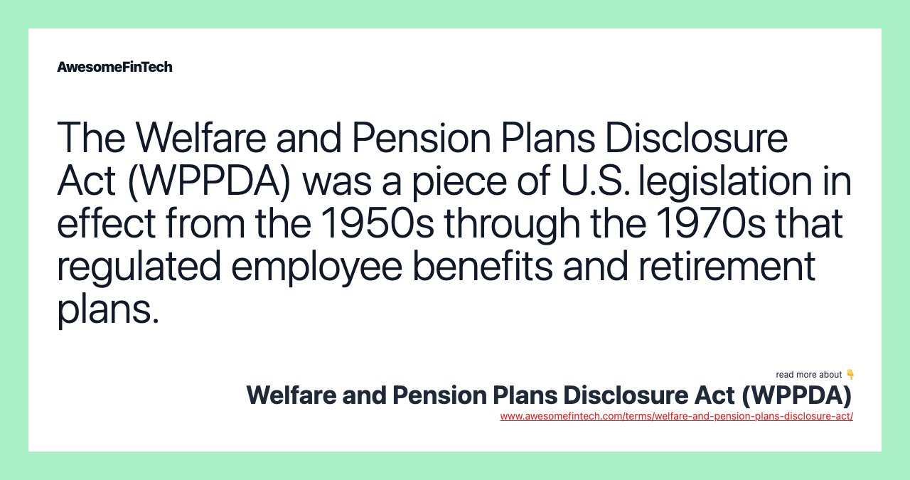 The Welfare and Pension Plans Disclosure Act (WPPDA) was a piece of U.S. legislation in effect from the 1950s through the 1970s that regulated employee benefits and retirement plans.