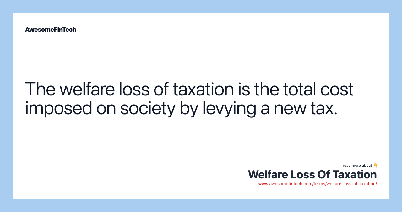 The welfare loss of taxation is the total cost imposed on society by levying a new tax.