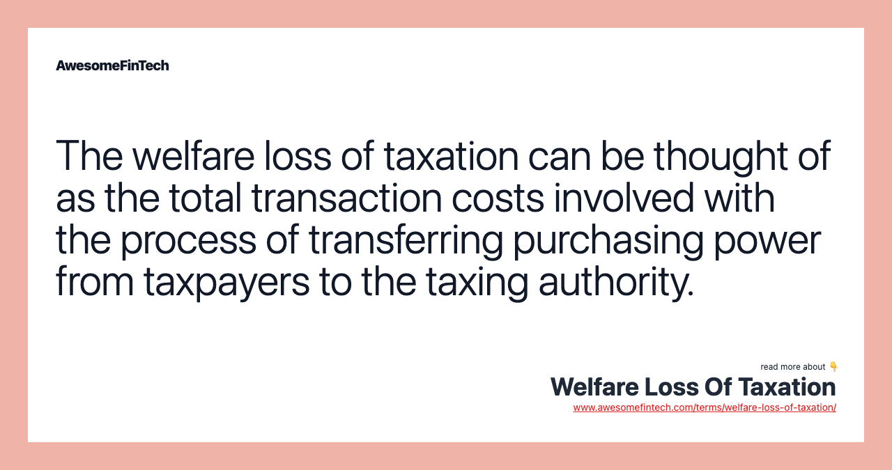 The welfare loss of taxation can be thought of as the total transaction costs involved with the process of transferring purchasing power from taxpayers to the taxing authority.