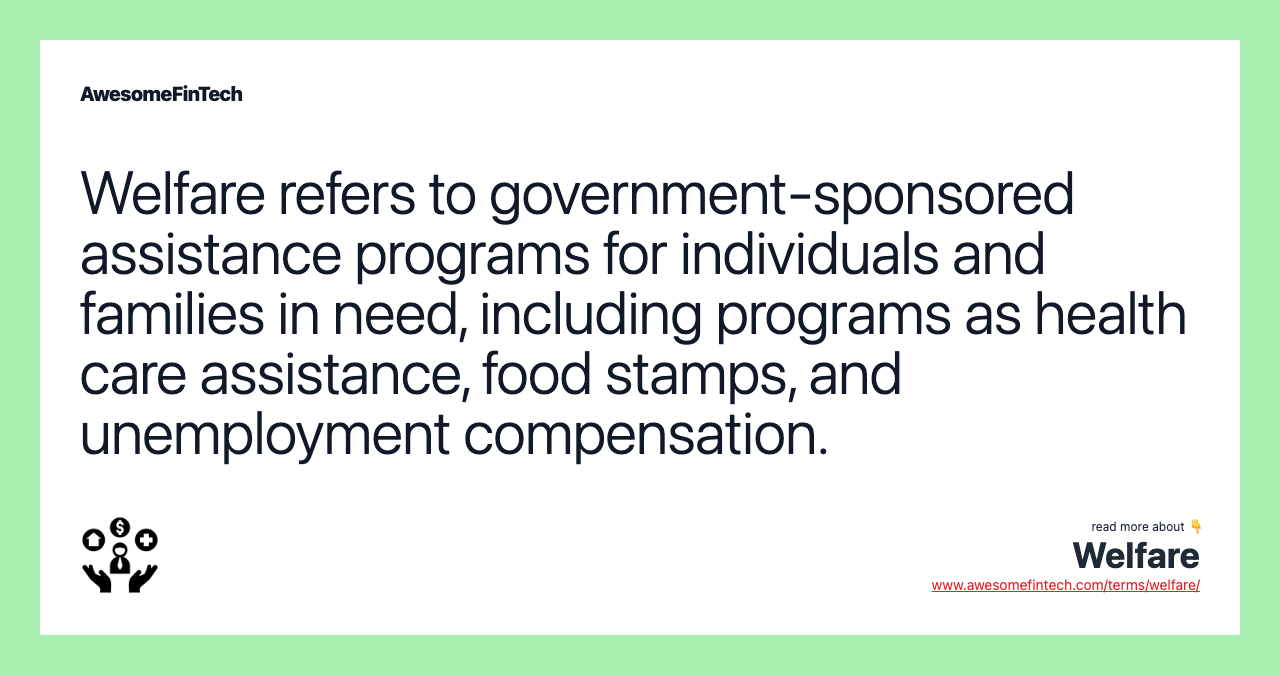 Welfare refers to government-sponsored assistance programs for individuals and families in need, including programs as health care assistance, food stamps, and unemployment compensation.