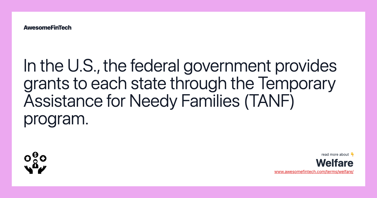 In the U.S., the federal government provides grants to each state through the Temporary Assistance for Needy Families (TANF) program.