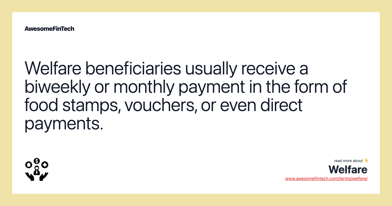 Welfare beneficiaries usually receive a biweekly or monthly payment in the form of food stamps, vouchers, or even direct payments.