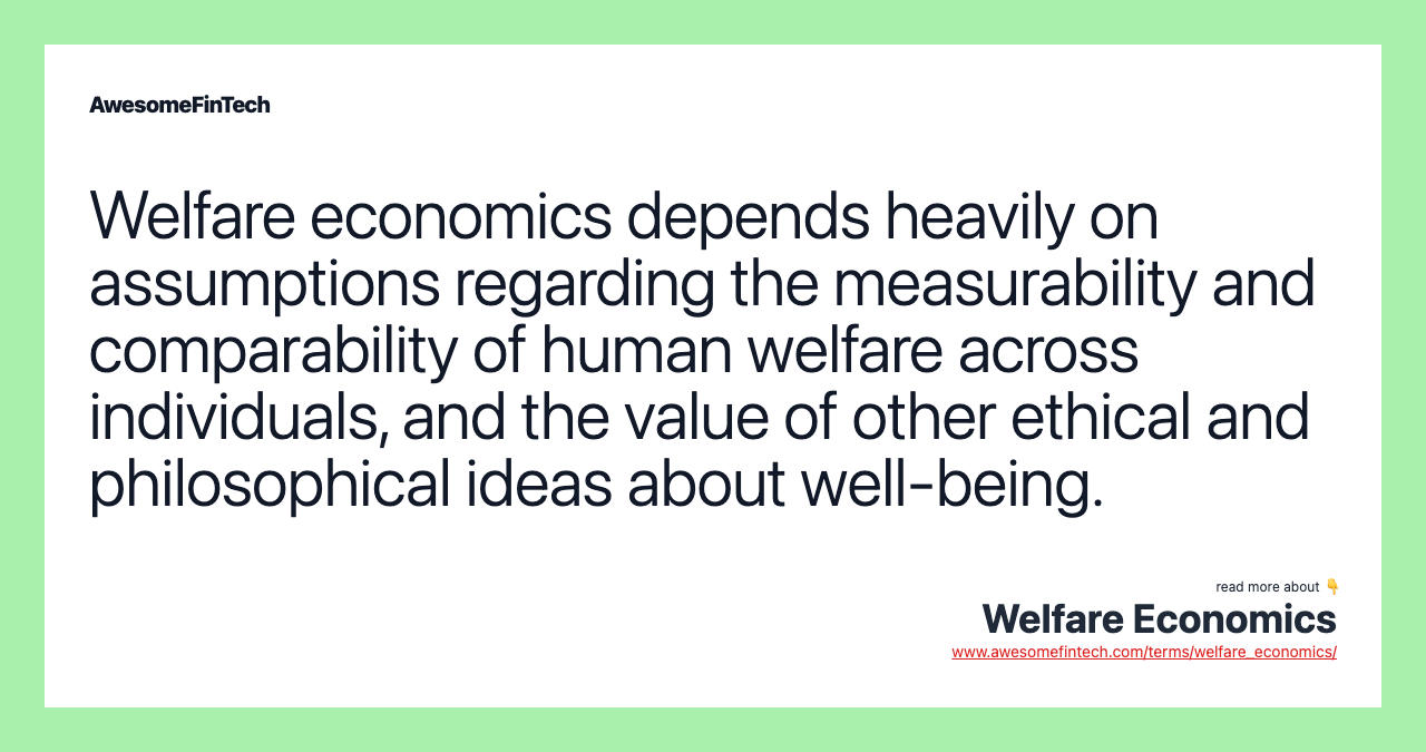 Welfare economics depends heavily on assumptions regarding the measurability and comparability of human welfare across individuals, and the value of other ethical and philosophical ideas about well-being.