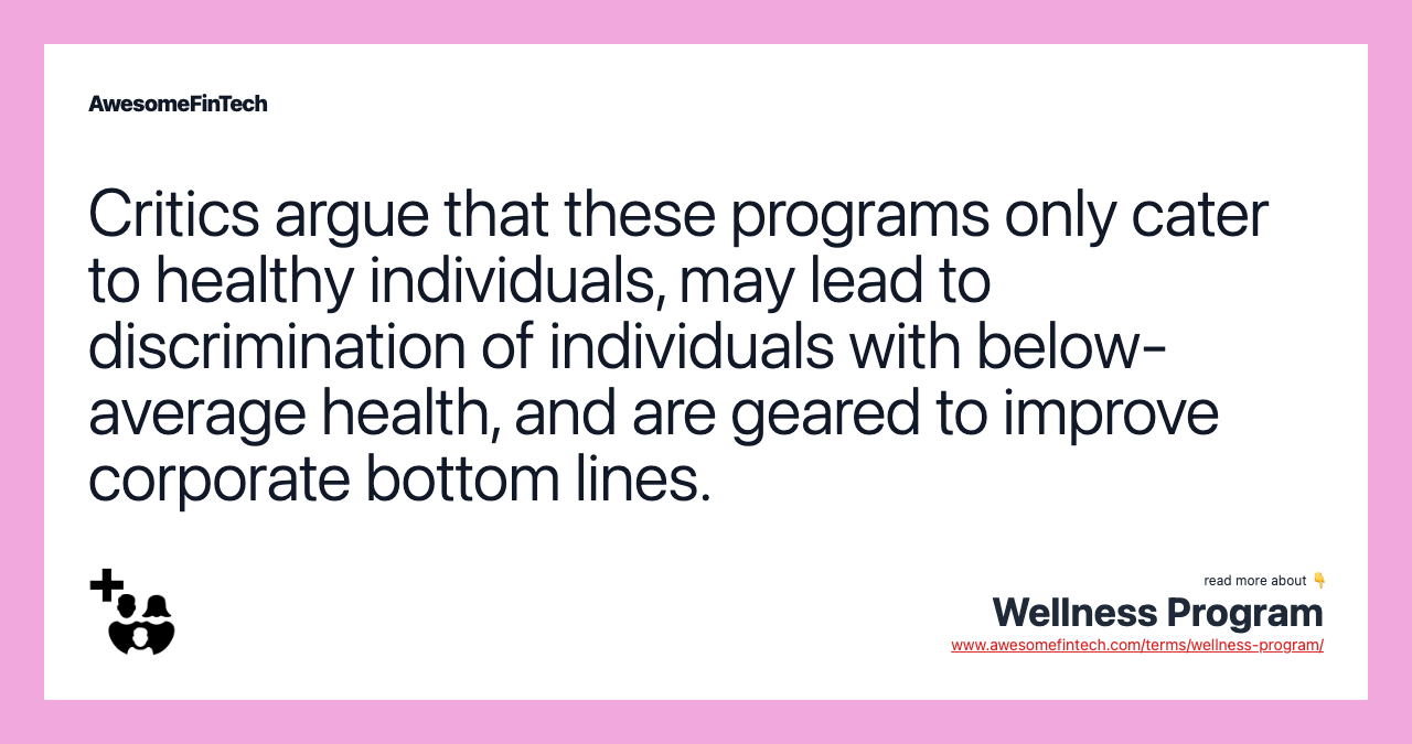 Critics argue that these programs only cater to healthy individuals, may lead to discrimination of individuals with below-average health, and are geared to improve corporate bottom lines.