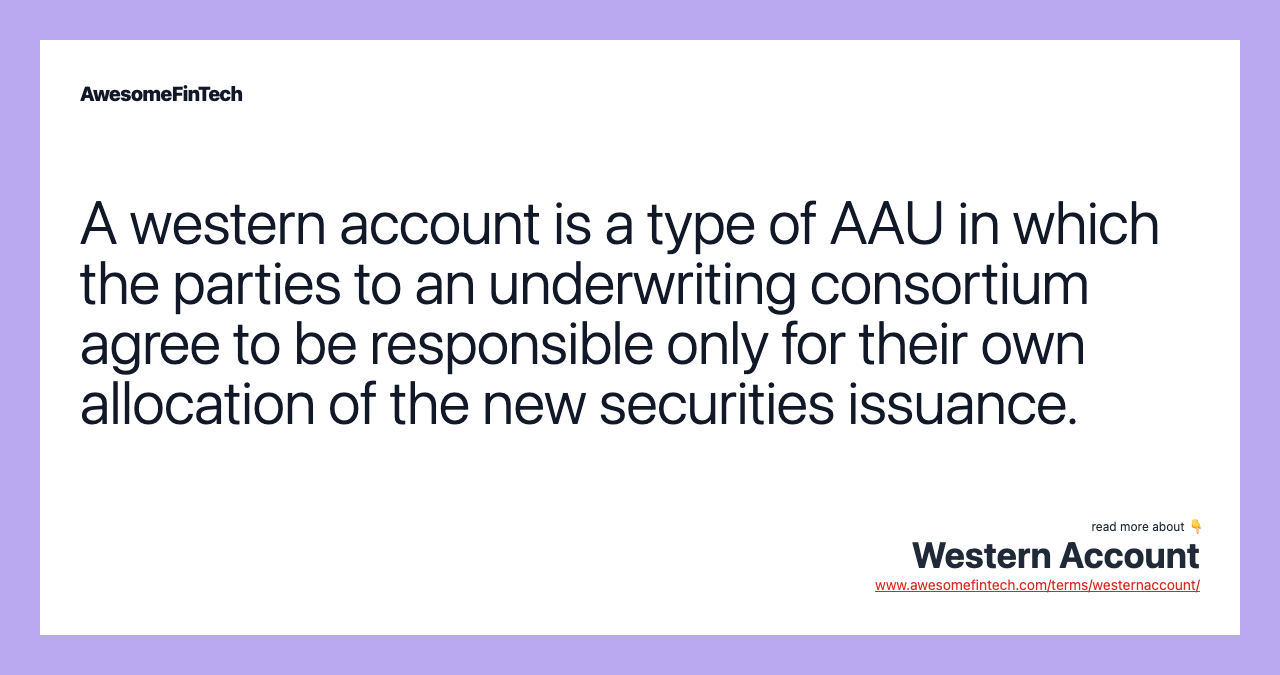 A western account is a type of AAU in which the parties to an underwriting consortium agree to be responsible only for their own allocation of the new securities issuance.