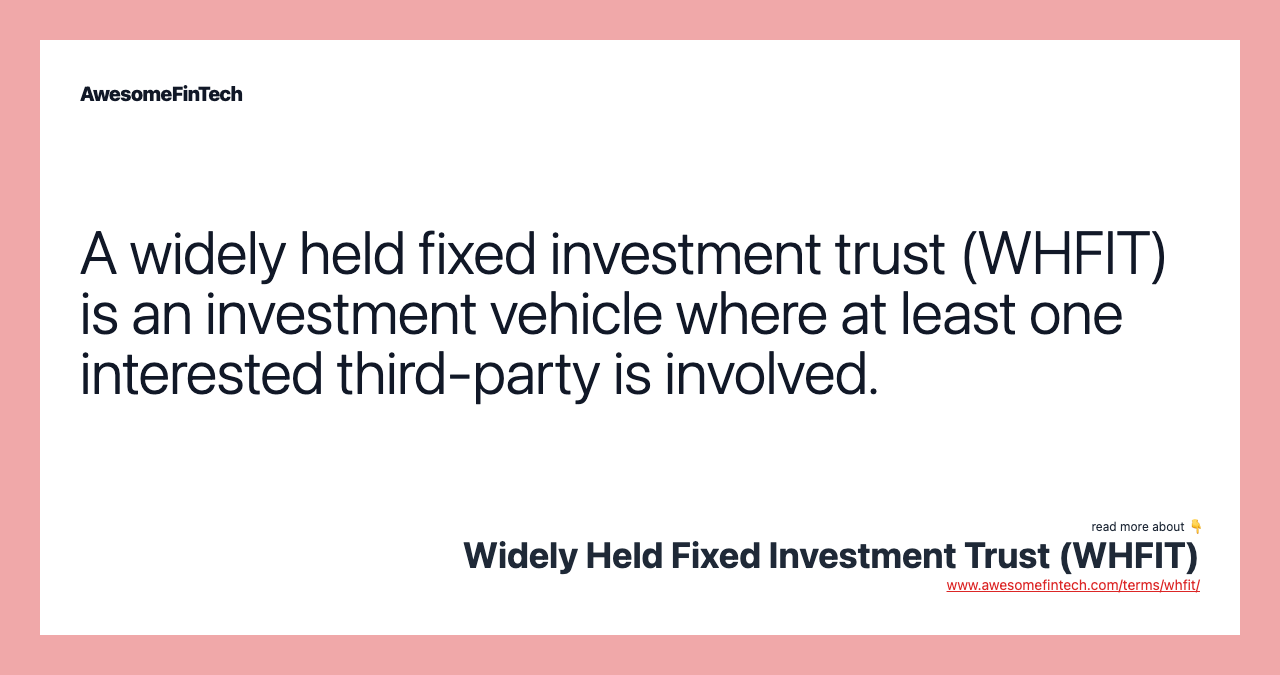 A widely held fixed investment trust (WHFIT) is an investment vehicle where at least one interested third-party is involved.