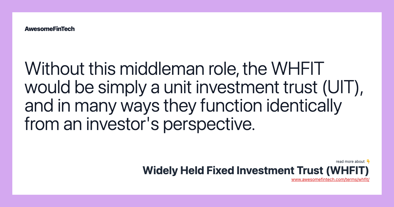 Without this middleman role, the WHFIT would be simply a unit investment trust (UIT), and in many ways they function identically from an investor's perspective.