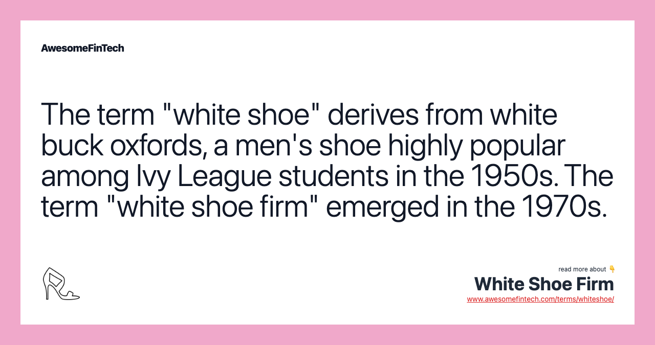 The term "white shoe" derives from white buck oxfords, a men's shoe highly popular among Ivy League students in the 1950s. The term "white shoe firm" emerged in the 1970s.