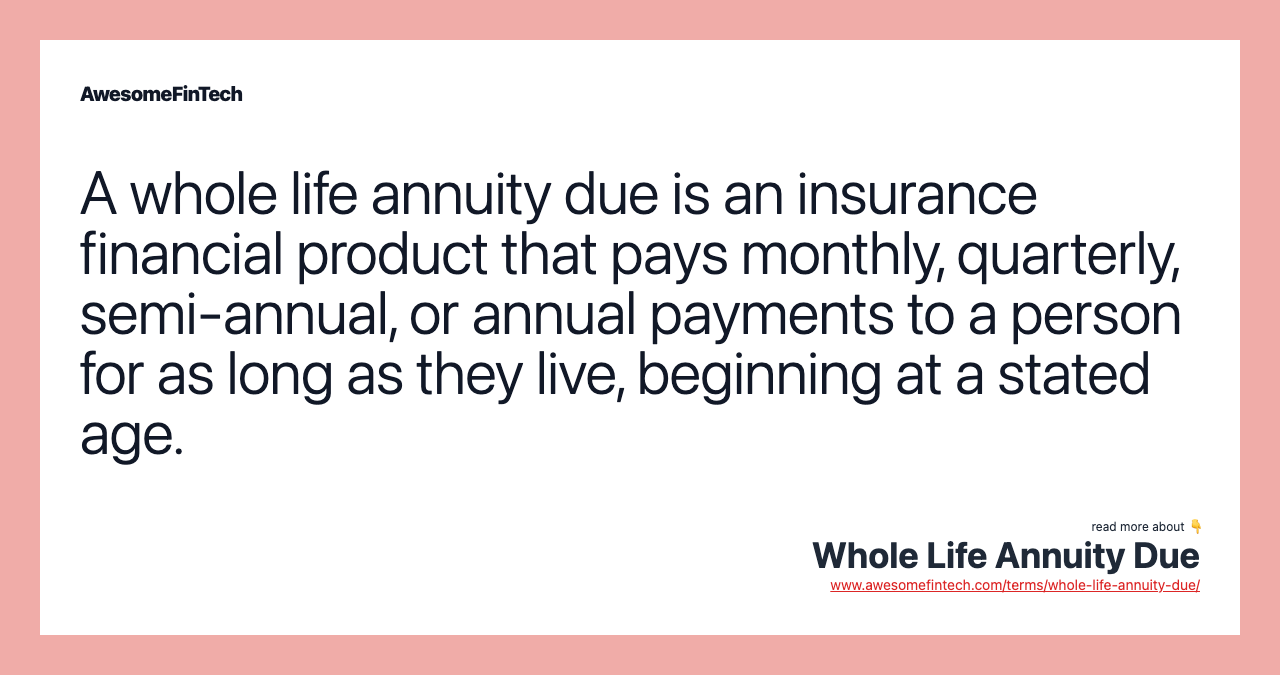A whole life annuity due is an insurance financial product that pays monthly, quarterly, semi-annual, or annual payments to a person for as long as they live, beginning at a stated age.
