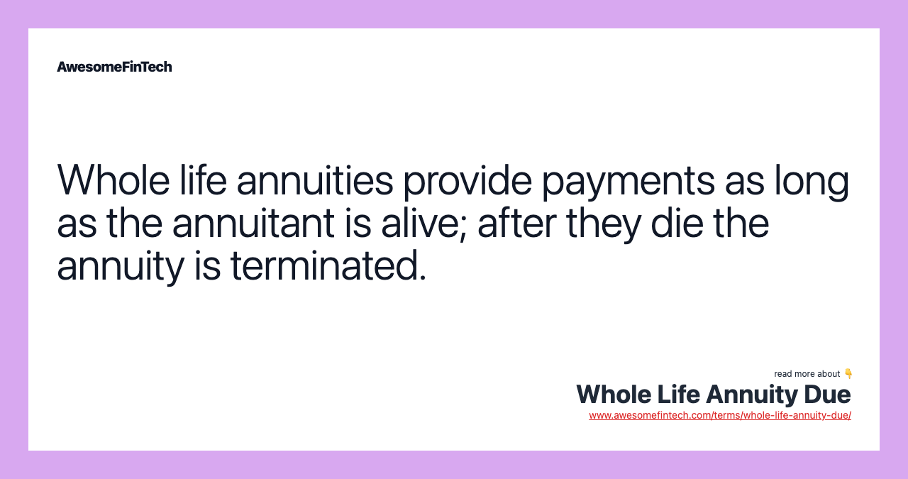 Whole life annuities provide payments as long as the annuitant is alive; after they die the annuity is terminated.