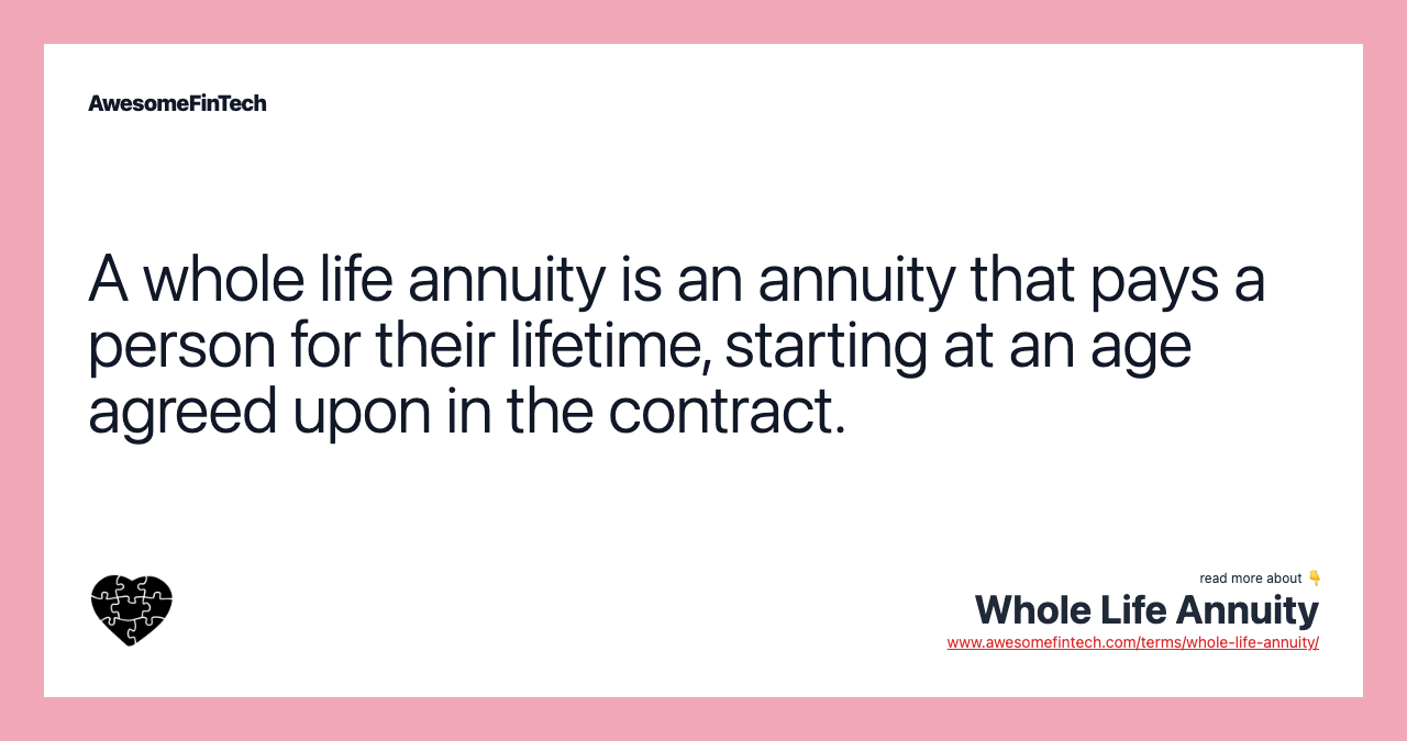 A whole life annuity is an annuity that pays a person for their lifetime, starting at an age agreed upon in the contract.