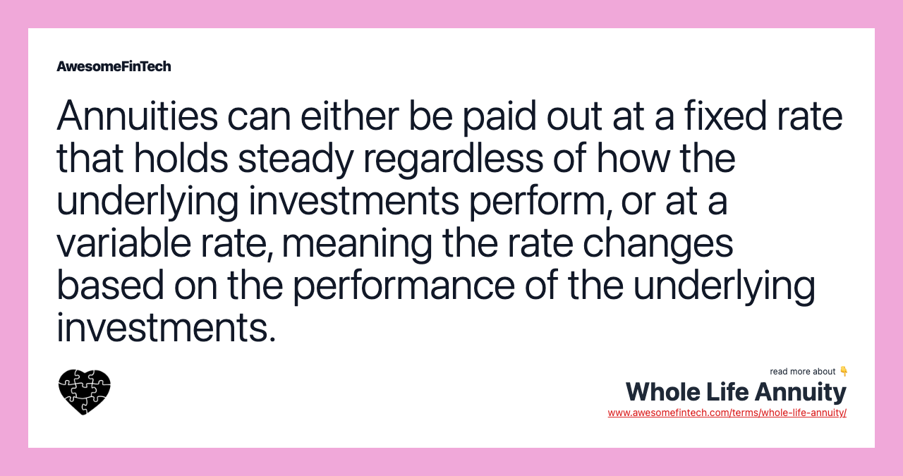 Annuities can either be paid out at a fixed rate that holds steady regardless of how the underlying investments perform, or at a variable rate, meaning the rate changes based on the performance of the underlying investments.