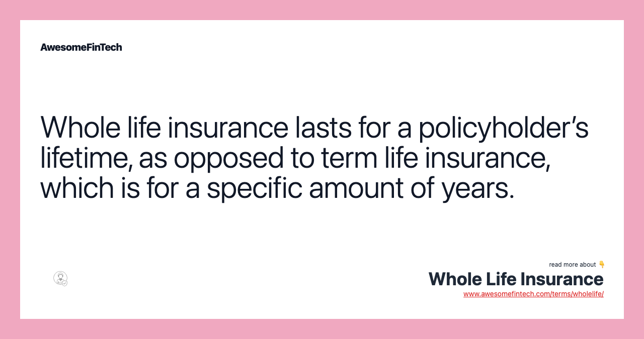 Whole life insurance lasts for a policyholder’s lifetime, as opposed to term life insurance, which is for a specific amount of years.