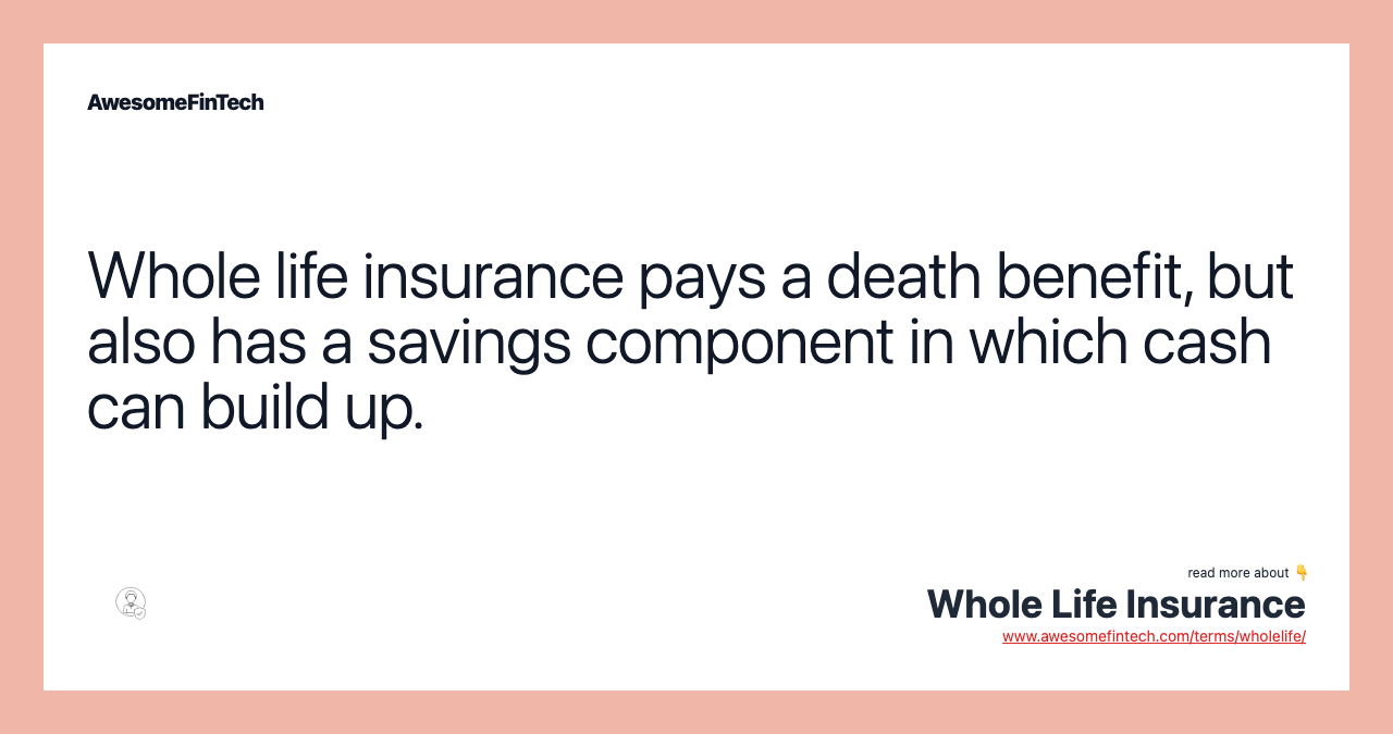 Whole life insurance pays a death benefit, but also has a savings component in which cash can build up.