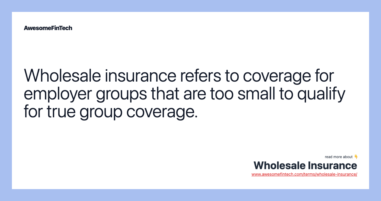 Wholesale insurance refers to coverage for employer groups that are too small to qualify for true group coverage.