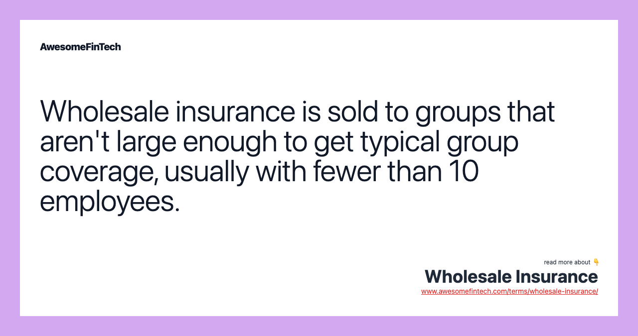 Wholesale insurance is sold to groups that aren't large enough to get typical group coverage, usually with fewer than 10 employees.