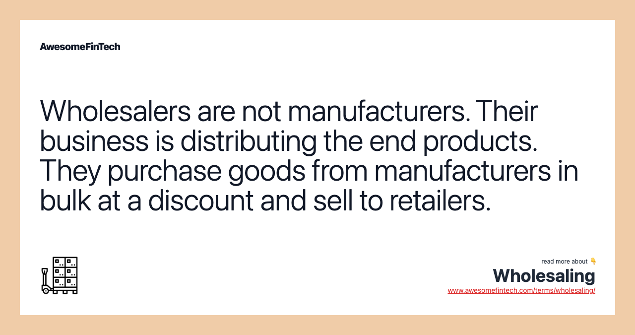 Wholesalers are not manufacturers. Their business is distributing the end products. They purchase goods from manufacturers in bulk at a discount and sell to retailers.