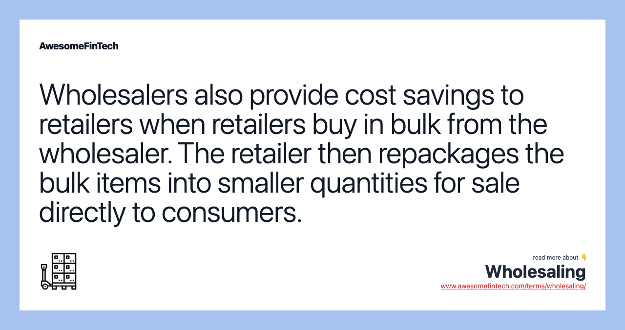 Wholesalers also provide cost savings to retailers when retailers buy in bulk from the wholesaler. The retailer then repackages the bulk items into smaller quantities for sale directly to consumers.