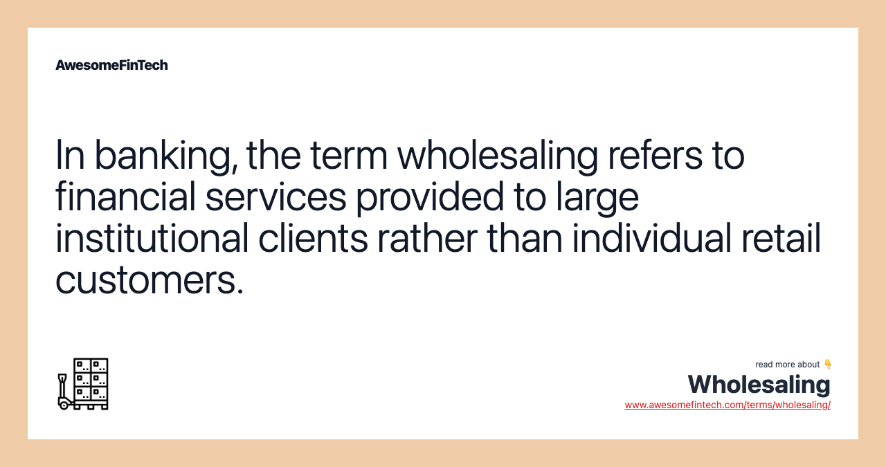 In banking, the term wholesaling refers to financial services provided to large institutional clients rather than individual retail customers.