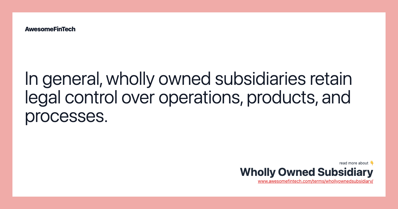In general, wholly owned subsidiaries retain legal control over operations, products, and processes.
