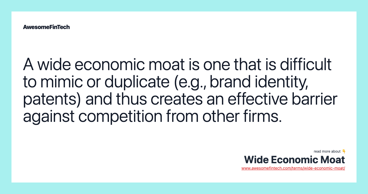 A wide economic moat is one that is difficult to mimic or duplicate (e.g., brand identity, patents) and thus creates an effective barrier against competition from other firms.
