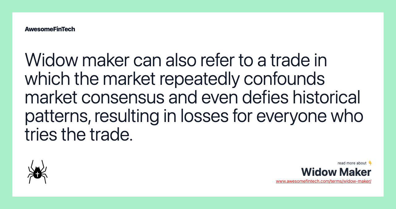 Widow maker can also refer to a trade in which the market repeatedly confounds market consensus and even defies historical patterns, resulting in losses for everyone who tries the trade.