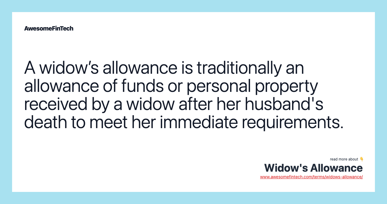 A widow’s allowance is traditionally an allowance of funds or personal property received by a widow after her husband's death to meet her immediate requirements.