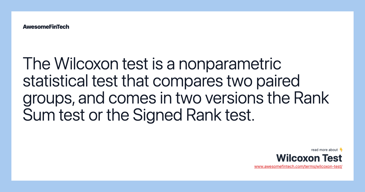 The Wilcoxon test is a nonparametric statistical test that compares two paired groups, and comes in two versions the Rank Sum test or the Signed Rank test.