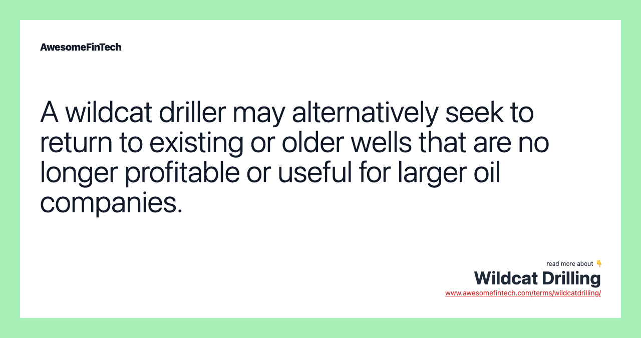 A wildcat driller may alternatively seek to return to existing or older wells that are no longer profitable or useful for larger oil companies.