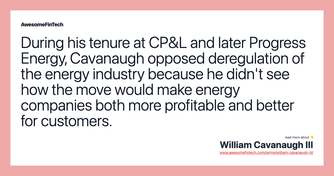 During his tenure at CP&L and later Progress Energy, Cavanaugh opposed deregulation of the energy industry because he didn't see how the move would make energy companies both more profitable and better for customers.