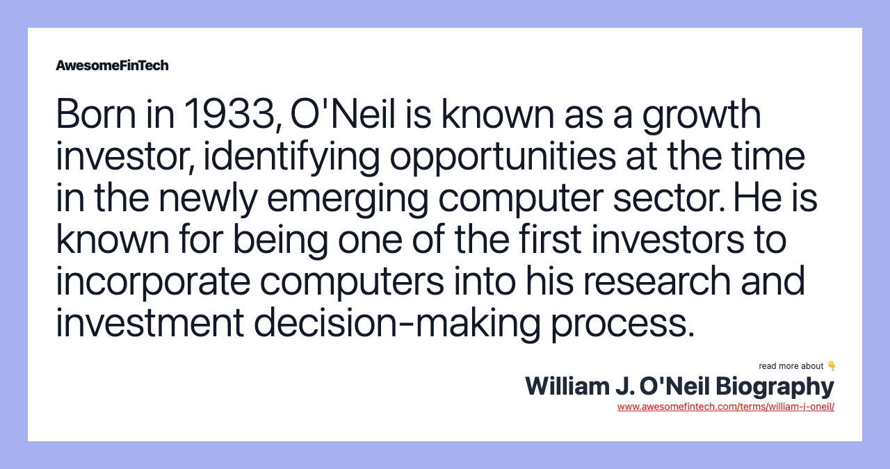 Born in 1933, O'Neil is known as a growth investor, identifying opportunities at the time in the newly emerging computer sector. He is known for being one of the first investors to incorporate computers into his research and investment decision-making process.