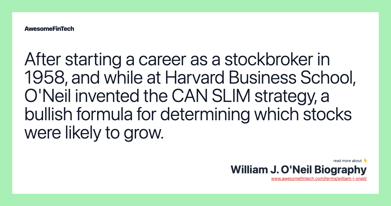 After starting a career as a stockbroker in 1958, and while at Harvard Business School, O'Neil invented the CAN SLIM strategy, a bullish formula for determining which stocks were likely to grow.