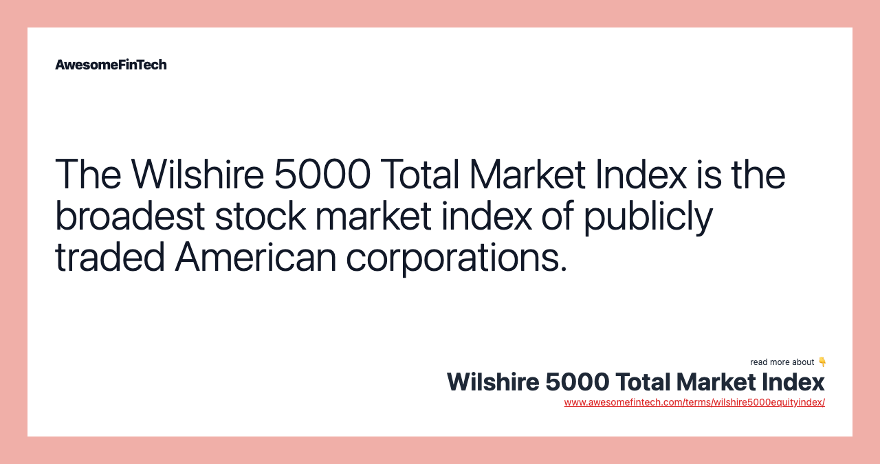 The Wilshire 5000 Total Market Index is the broadest stock market index of publicly traded American corporations.