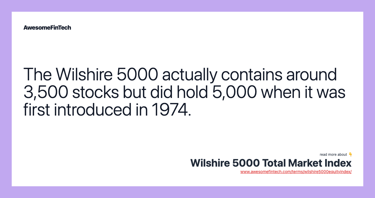 The Wilshire 5000 actually contains around 3,500 stocks but did hold 5,000 when it was first introduced in 1974.