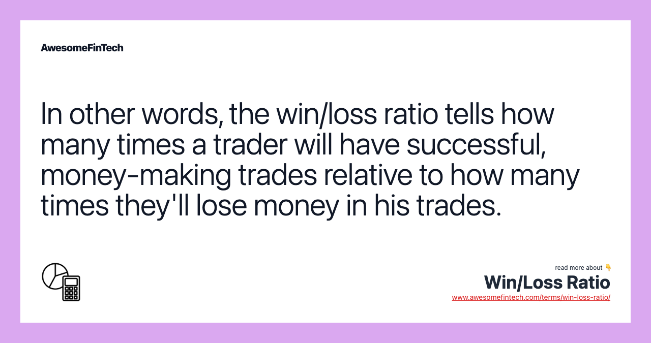 In other words, the win/loss ratio tells how many times a trader will have successful, money-making trades relative to how many times they'll lose money in his trades.