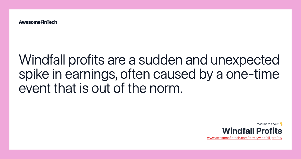 Windfall profits are a sudden and unexpected spike in earnings, often caused by a one-time event that is out of the norm.