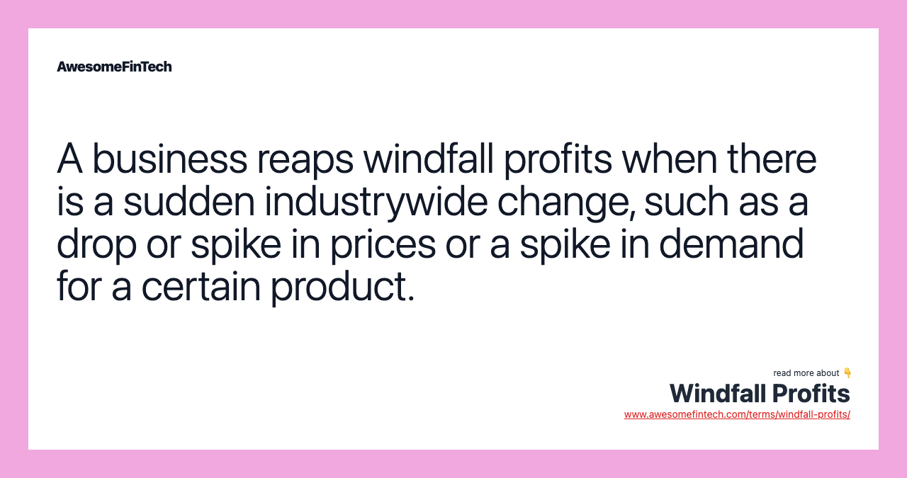 A business reaps windfall profits when there is a sudden industrywide change, such as a drop or spike in prices or a spike in demand for a certain product.